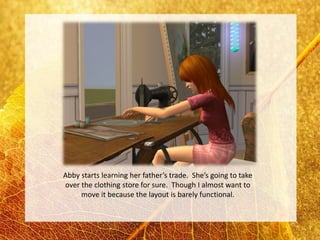 Abby starts learning her father’s trade. She’s going to take
over the clothing store for sure. Though I almost want to
     move it because the layout is barely functional.
 