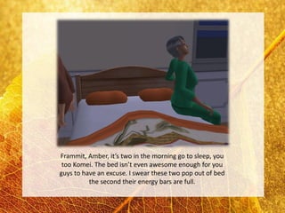 Frammit, Amber, it’s two in the morning go to sleep, you
 too Komei. The bed isn’t even awesome enough for you
guys to have an excuse. I swear these two pop out of bed
          the second their energy bars are full.
 