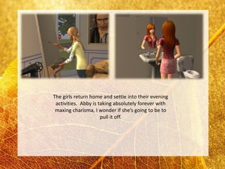 The girls return home and settle into their evening
 activities. Abby is taking absolutely forever with
 maxing charisma, I wonder if she’s going to be to
                      pull it off.
 