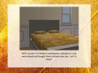 Well I couldn’t fix Amber’s and Komei’s old bed so I just
went ahead and bought them a brand new one. Isn’t it
                         shiny?
 