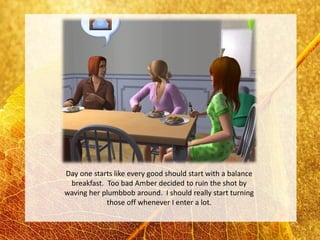 Day one starts like every good should start with a balance
 breakfast. Too bad Amber decided to ruin the shot by
waving her plumbbob around. I should really start turning
            those off whenever I enter a lot.
 