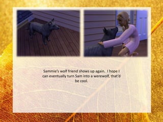 Sammie’s wolf friend shows up again. I hope I
can eventually turn Sam into a werewolf, that’d
                    be cool.
 