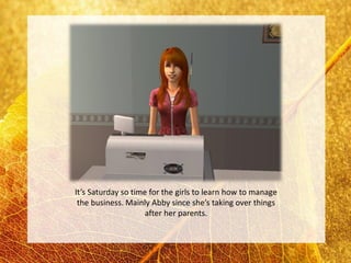 It’s Saturday so time for the girls to learn how to manage
 the business. Mainly Abby since she’s taking over things
                     after her parents.
 