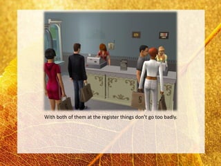 With both of them at the register things don’t go too badly.
 