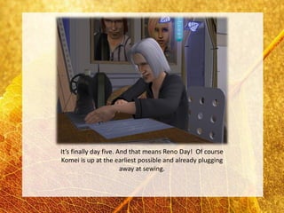 It’s finally day five. And that means Reno Day! Of course
Komei is up at the earliest possible and already plugging
                        away at sewing.
 