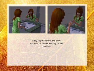 Abby’s up early too, and plays
around a bit before working on her
             charisma.
 