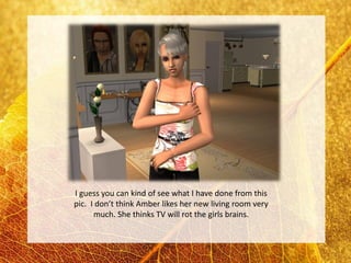 I guess you can kind of see what I have done from this
pic. I don’t think Amber likes her new living room very
      much. She thinks TV will rot the girls brains.
 