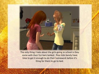 The only thing I hate about the girls going to school is they
 come with their fun bars tanked. Poor kids barely have
  time to get it enough to do their homework before it’s
                thing for them to go to bed.
 