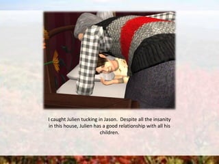 I caught Julien tucking in Jason. Despite all the insanity
in this house, Julien has a good relationship with all his
children.
 