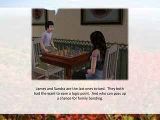 James and Sandra are the last ones to bed. They both
had the want to earn a logic point. And who can pass up
a chance for family bonding.
 