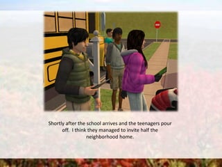 Shortly after the school arrives and the teenagers pour
off. I think they managed to invite half the
neighborhood home.
 