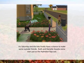 It’s Saturday and the kids finally have a chance to make
some outside friends. Ruth and Danielle Goodie come
over just as the Hydrobot flips out.
 