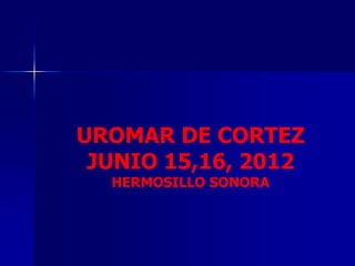 UROMAR DE CORTEZ
JUNIO 15,16, 2012
HERMOSILLO SONORA
 