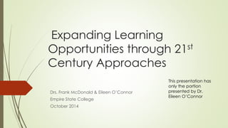 Expanding Learning 
Opportunities through 21st 
Century Approaches 
Drs. Frank McDonald & Eileen O’Connor 
Empire State College 
October 2014 
This presentation has 
only the portion 
presented by Dr. 
Eileen O’Connor 
 