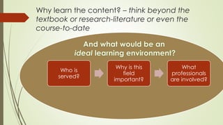 Why learn the content? – think beyond the 
textbook or research-literature or even the 
course-to-date 
Who is 
served? 
W...