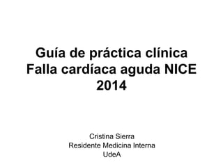 Guía de práctica clínica
Falla cardíaca aguda NICE
2014
Cristina Sierra
Residente Medicina Interna
UdeA
 