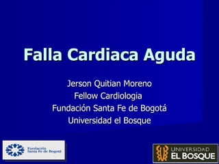 Falla Cardiaca Aguda
      Jerson Quitian Moreno
        Fellow Cardiologia
   Fundación Santa Fe de Bogotá
      Universidad el Bosque
 