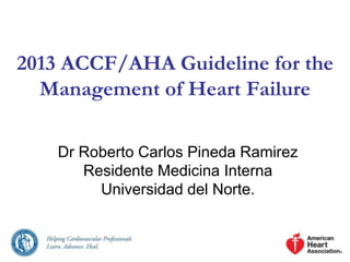 2013 ACCF/AHA Guideline for the
Management of Heart Failure
Dr Roberto Carlos Pineda Ramirez
Residente Medicina Interna
Universidad del Norte.
 