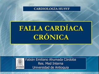 CARDIOLOGÍA HUSVF




FALLA CARDÍACA
   CRÓNICA

 Fabián Emiliano Ahumada Córdoba
         Res. Med Interna
      Universidad de Antioquia
 