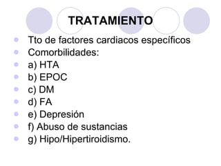TRATAMIENTO Tto de factores cardiacos específicos Comorbilidades:  a) HTA b) EPOC c) DM d) FA e) Depresión f) Abuso de sustancias  g) Hipo/Hipertiroidismo. 