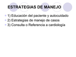 ESTRATEGIAS DE MANEJO 1) Educación del paciente y autocuidado 2) Estrategias de manejo de casos 3) Consulta o Referencia a cardiología 