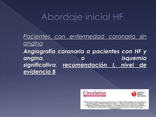 › Pacientes con enfermedad coronaria sin
angina
› Angiografía coronaria a pacientes con HF y
angina, o isquemia
significativa, recomendación I, nivel de
evidencia B
 