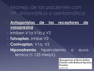  Antagonistas de los receptores de
vasopresina
 Inhiben V1a V1b y V2
 Tolvaptan, inhibe V2
 Conivaptan, V1a, V2
 Hiponatremia hipervolemia o euvo
lemica (< 125 meq/L)
 