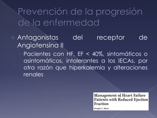  Antagonistas del receptor de
Angiotensina II
› Pacientes con HF, EF < 40%, sintomáticos o
asintomáticos, intolerantes a los IECAs, por
otra razón que hiperkalemia y alteraciones
renales
 