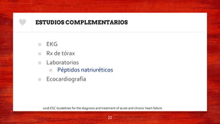 ESTUDIOS COMPLEMENTARIOS
■ EKG
■ Rx de tórax
■ Laboratorios
■ Péptidos natriuréticos
■ Ecocardiografía
22
2016 ESC Guidelines for the diagnosis and treatment of acute and chronic heart failure.
 