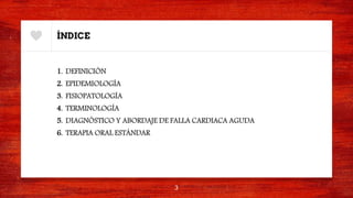 ÍNDICE
1. DEFINICIÓN
2. EPIDEMIOLOGÍA
3. FISIOPATOLOGÍA
4. TERMINOLOGÍA
5. DIAGNÓSTICO Y ABORDAJE DE FALLA CARDIACA AGUDA
6. TERAPIA ORAL ESTÁNDAR
3
 