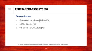 PRUEBAS DE LABORATORIO
Procalcitonina
■ Causa no cardiaca (infección)
■ DDx: neumonía
■ Guiar antibioticoterapia
33
2016 ESC Guidelines for the diagnosis and treatment of acute and chronic heart failure.
 