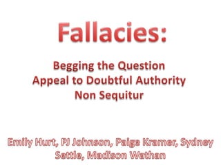 Fallacies: Begging the Question Appeal to Doubtful Authority Non Sequitur Emily Hurt, PJ Johnson, Paige Kramer, Sydney Settle, Madison Wathan 