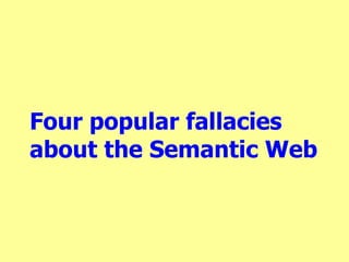 Four popular fallacies
about the Semantic Web
 
