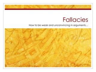 Fallacies How to be weak and unconvincing in arguments… 