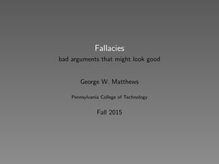 Fallacies
bad arguments that might look good
George W. Matthews
Pennsylvania College of Technology
Fall 2015
 