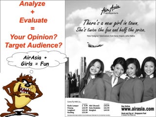 AirAsia +
Girls = Fun
Analyze
+
Evaluate
=
Your Opinion?
Target Audience?
 