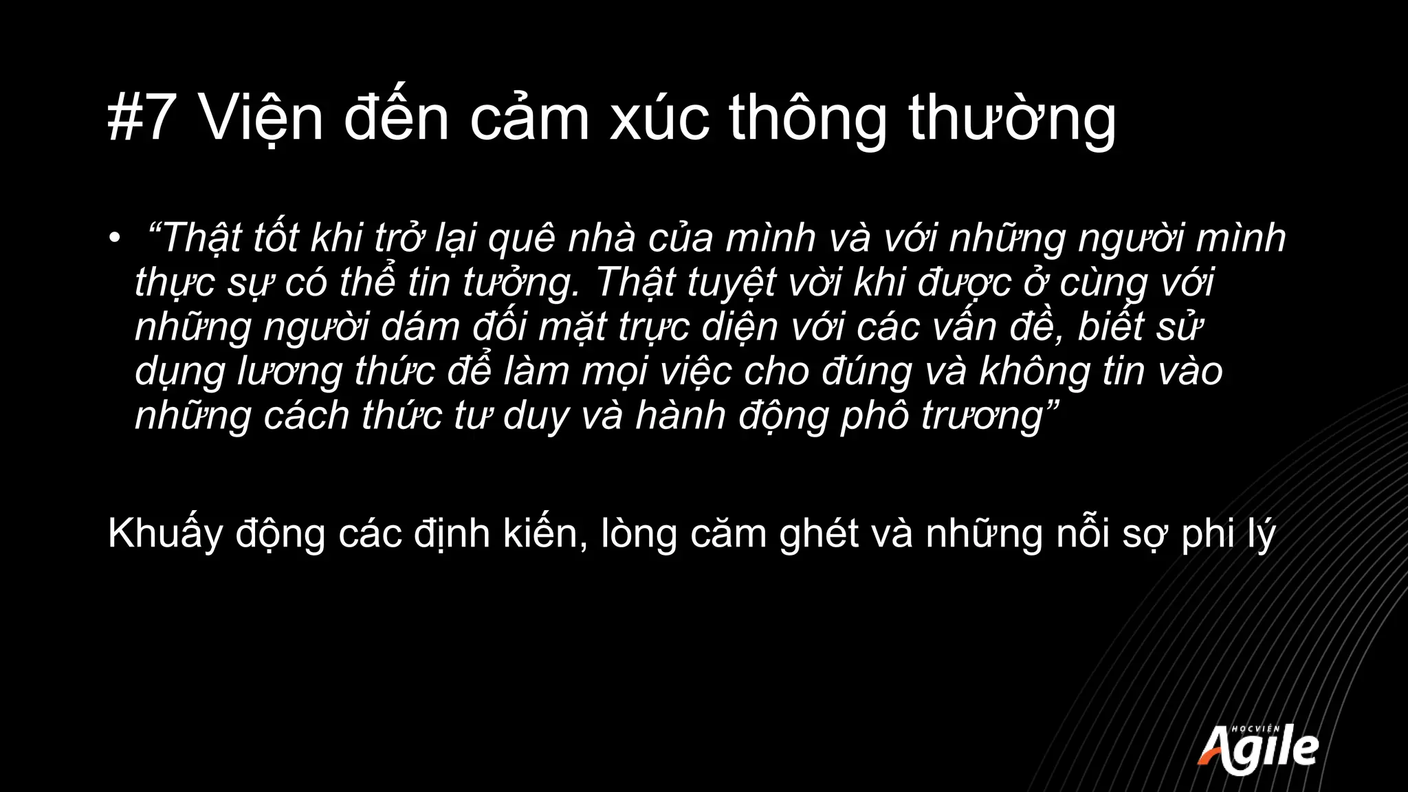 #7 Viện đến cảm xúc thông thường
• “Thật tốt khi trở lại quê nhà của mình và với những người mình
thực sự có thể tin tưởng. Thật tuyệt vời khi được ở cùng với
những người dám đối mặt trực diện với các vấn đề, biết sử
dụng lương thức để làm mọi việc cho đúng và không tin vào
những cách thức tư duy và hành động phô trương”
Khuấy động các định kiến, lòng căm ghét và những nỗi sợ phi lý
 