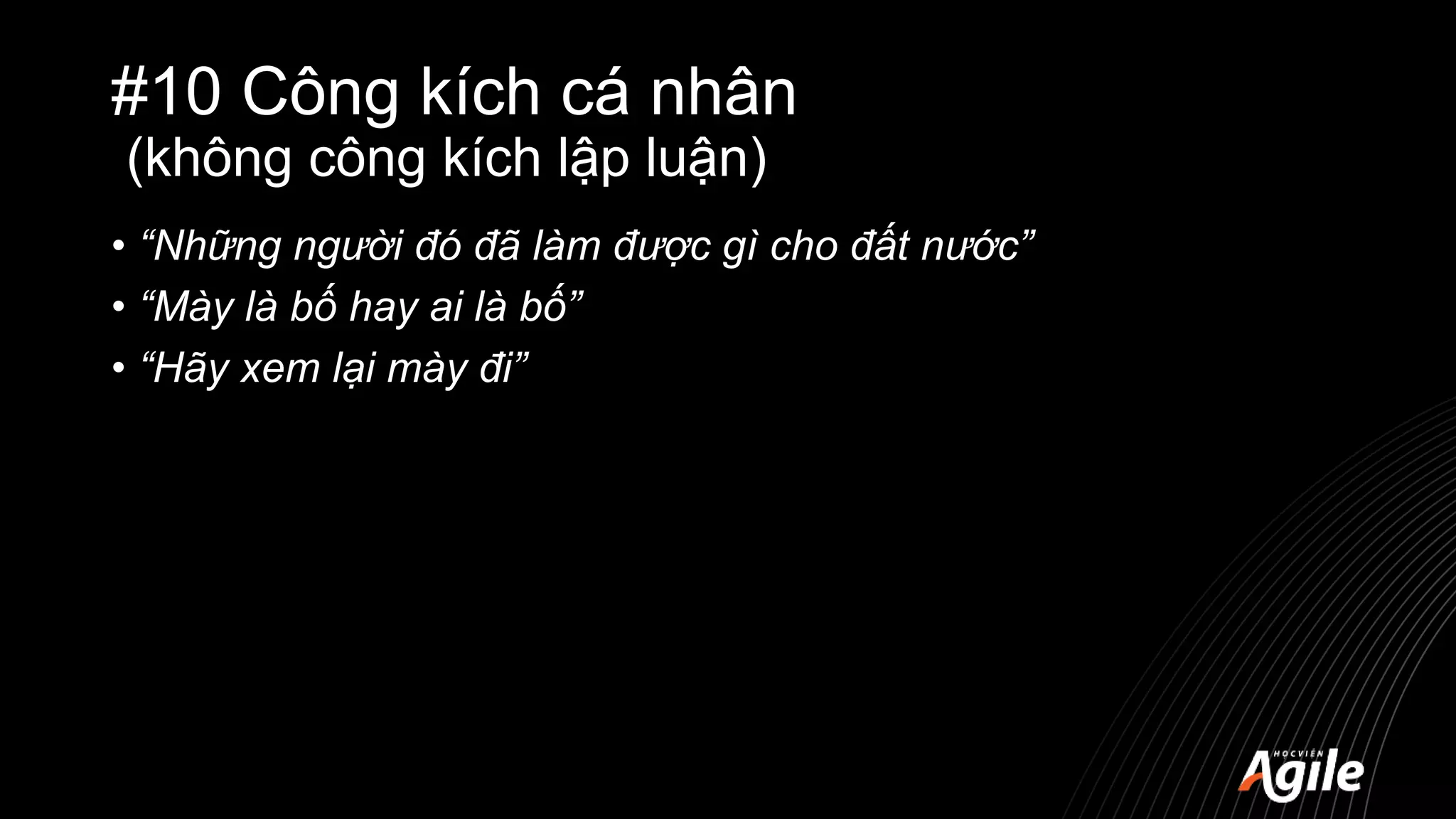 #10 Công kích cá nhân
(không công kích lập luận)
• “Những người đó đã làm được gì cho đất nước”
• “Mày là bố hay ai là bố”
• “Hãy xem lại mày đi”
 