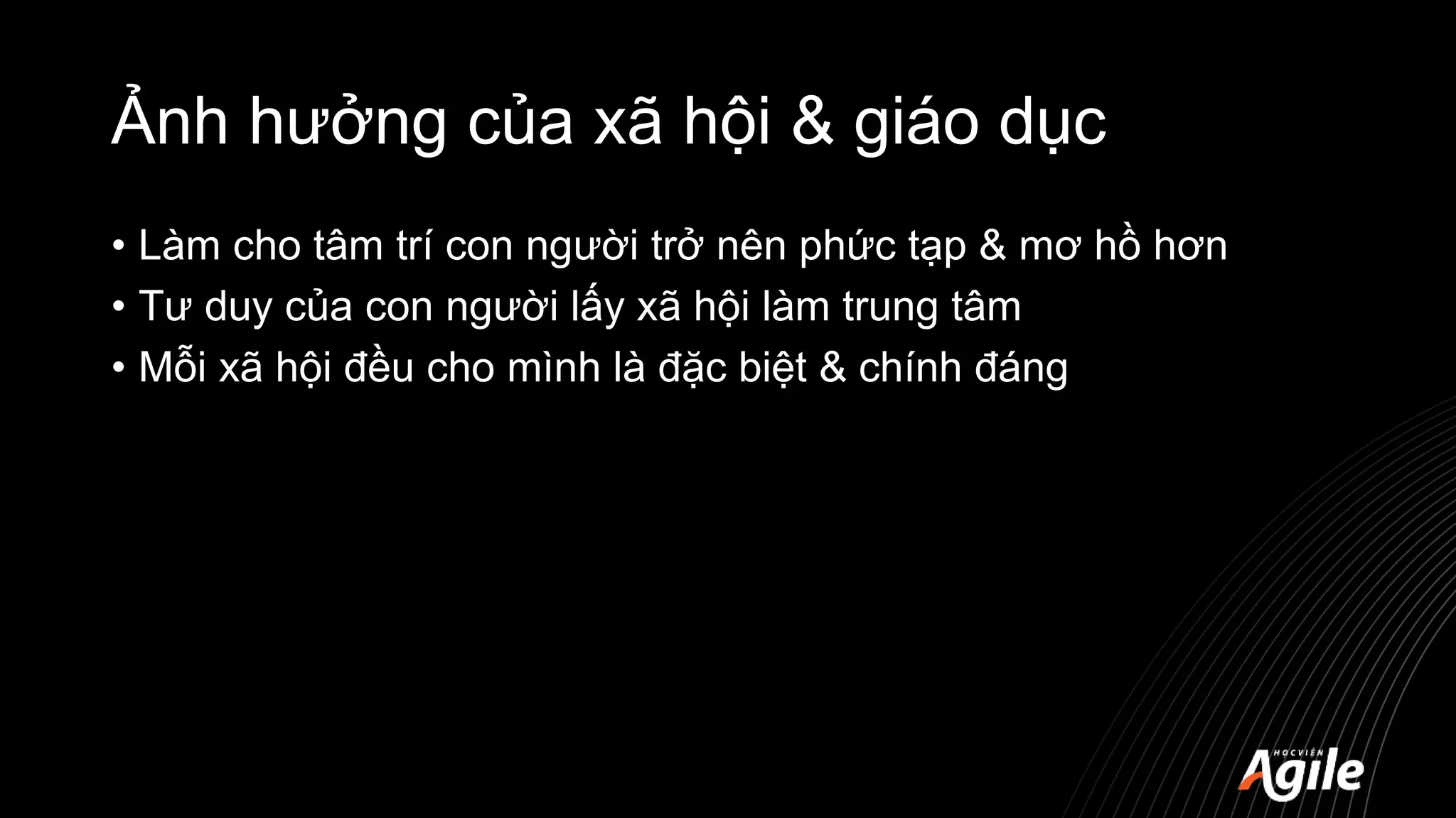 Ảnh hưởng của xã hội & giáo dục
• Làm cho tâm trí con người trở nên phức tạp & mơ hồ hơn
• Tư duy của con người lấy xã hội làm trung tâm
• Mỗi xã hội đều cho mình là đặc biệt & chính đáng
 