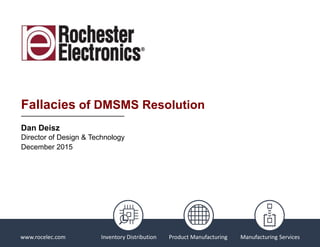 www.rocelec.comwww.rocelec.com
Fallacies of DMSMS Resolution
Dan Deisz
Director of Design & Technology
December 2015
Inventory Distribution Product Manufacturing Manufacturing Services
 