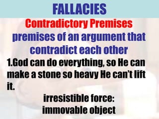 FALLACIES
    Contradictory Premises
 premises of an argument that
     contradict each other
1.God can do everything, so He can
make a stone so heavy He can’t lift
it.
         irresistible force:
        immovable object
 