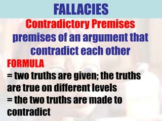 FALLACIES
    Contradictory Premises
 premises of an argument that
     contradict each other
FORMULA
= two truths are given; the truths
are true on different levels
= the two truths are made to
contradict
 