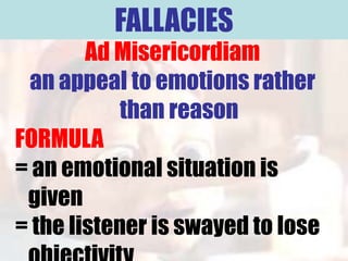 FALLACIES
        Ad Misericordiam
 an appeal to emotions rather
            than reason
FORMULA
= an emotional situation is
 given
= the listener is swayed to lose
 