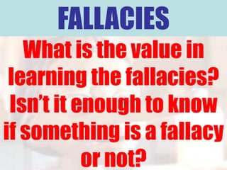 FALLACIES
   What is the value in
 learning the fallacies?
 Isn’t it enough to know
if something is a fallacy
           or not?
 