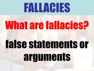FALLACIES
What are fallacies?
false statements or
    arguments
 