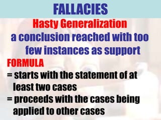 FALLACIES
     Hasty Generalization
a conclusion reached with too
   few instances as support
FORMULA
= starts with the statement of at
 least two cases
= proceeds with the cases being
 applied to other cases
 
