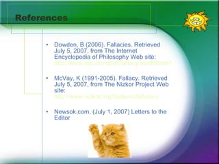 References Dowden, B (2006). Fallacies. Retrieved July 5, 2007, from The Internet Encyclopedia of Philosophy Web site:  http://www.iep.utm.edu/f/fallacy.htm#Straw%20Man McVay, K (1991-2005). Fallacy. Retrieved July 5, 2007, from The Nizkor Project Web site:  http://www.nizkor.org/features/fallacies Newsok.com, (July 1, 2007) Letters to the Editor  