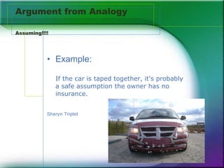 Argument from Analogy  Assuming!!!! Example: If the car is taped together, it's probably a safe assumption the owner has no insurance. Sharyn Triplet 