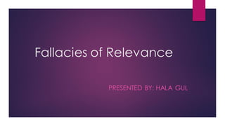 Fallacies of Relevance
PRESENTED BY: HALA GUL
 