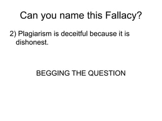 Can you name this Fallacy?
2) Plagiarism is deceitful because it is
dishonest.
BEGGING THE QUESTION
 